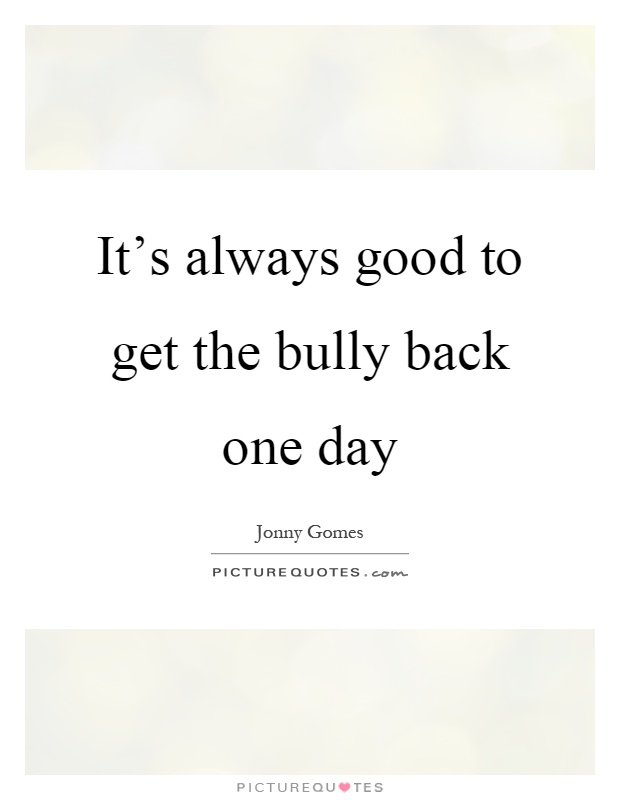 It's always good to get the bully back one day Picture Quote #1