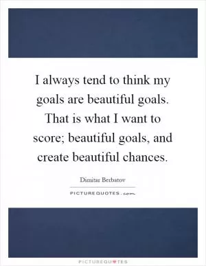 I always tend to think my goals are beautiful goals. That is what I want to score; beautiful goals, and create beautiful chances Picture Quote #1