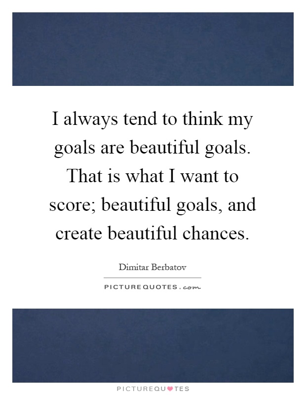 I always tend to think my goals are beautiful goals. That is what I want to score; beautiful goals, and create beautiful chances Picture Quote #1