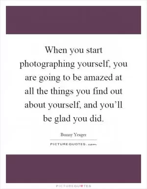When you start photographing yourself, you are going to be amazed at all the things you find out about yourself, and you’ll be glad you did Picture Quote #1