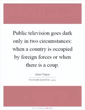 Public television goes dark only in two circumstances: when a country is occupied by foreign forces or when there is a coup Picture Quote #1