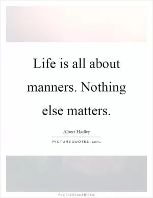 Life is all about manners. Nothing else matters Picture Quote #1