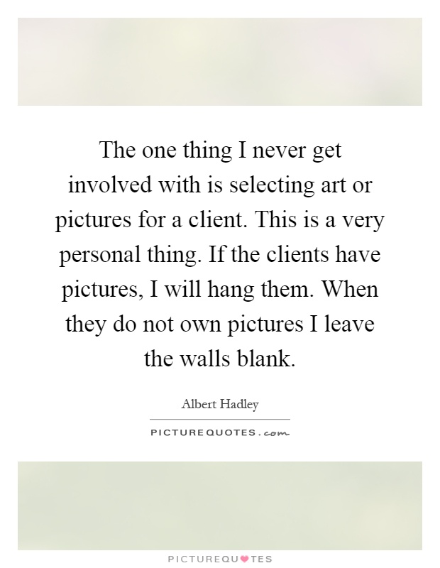 The one thing I never get involved with is selecting art or pictures for a client. This is a very personal thing. If the clients have pictures, I will hang them. When they do not own pictures I leave the walls blank Picture Quote #1