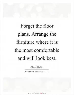 Forget the floor plans. Arrange the furniture where it is the most comfortable and will look best Picture Quote #1