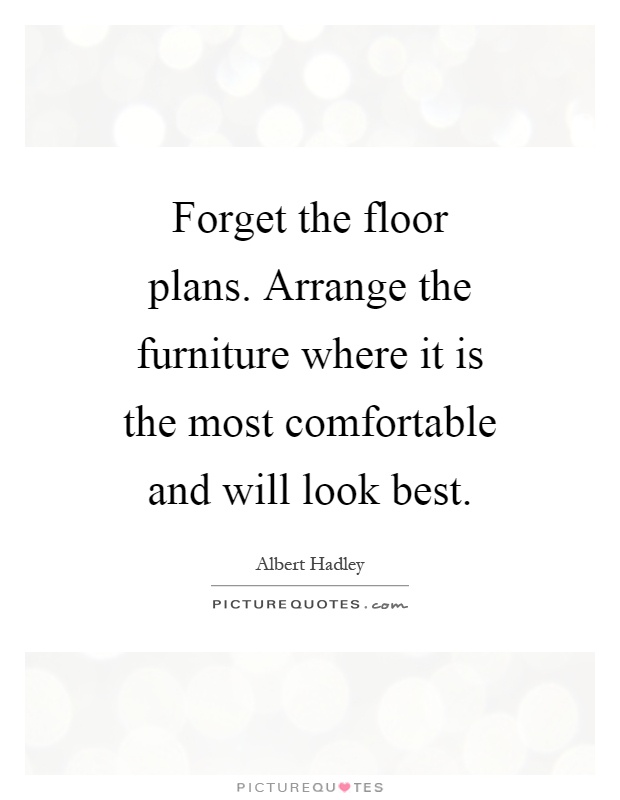 Forget the floor plans. Arrange the furniture where it is the most comfortable and will look best Picture Quote #1