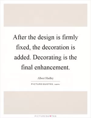 After the design is firmly fixed, the decoration is added. Decorating is the final enhancement Picture Quote #1
