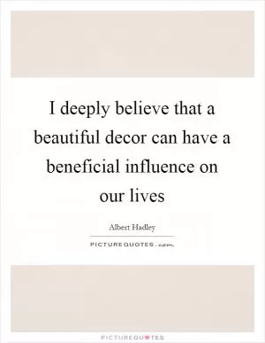 I deeply believe that a beautiful decor can have a beneficial influence on our lives Picture Quote #1