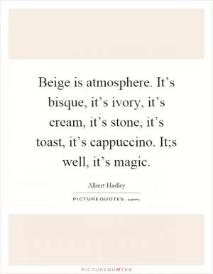 Beige is atmosphere. It’s bisque, it’s ivory, it’s cream, it’s stone, it’s toast, it’s cappuccino. It;s well, it’s magic Picture Quote #1