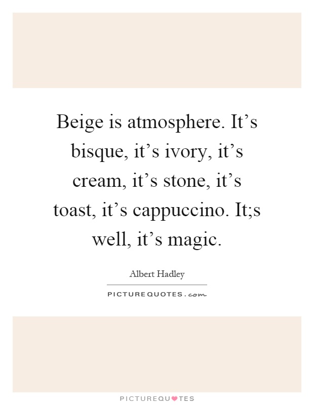 Beige is atmosphere. It's bisque, it's ivory, it's cream, it's stone, it's toast, it's cappuccino. It;s well, it's magic Picture Quote #1
