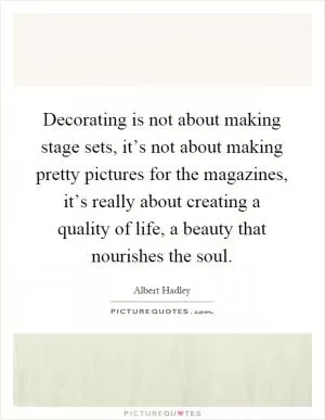 Decorating is not about making stage sets, it’s not about making pretty pictures for the magazines, it’s really about creating a quality of life, a beauty that nourishes the soul Picture Quote #1