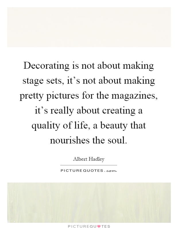 Decorating is not about making stage sets, it's not about making pretty pictures for the magazines, it's really about creating a quality of life, a beauty that nourishes the soul Picture Quote #1