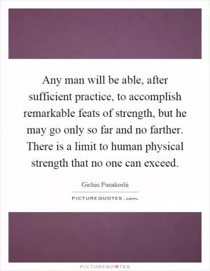 Any man will be able, after sufficient practice, to accomplish remarkable feats of strength, but he may go only so far and no farther. There is a limit to human physical strength that no one can exceed Picture Quote #1