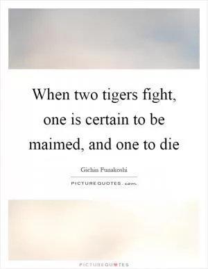 When two tigers fight, one is certain to be maimed, and one to die Picture Quote #1