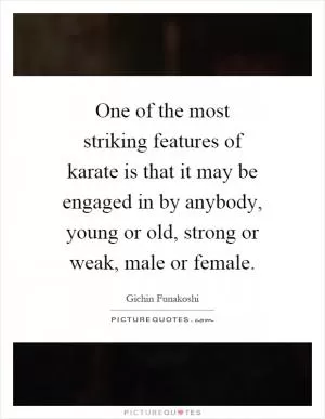 One of the most striking features of karate is that it may be engaged in by anybody, young or old, strong or weak, male or female Picture Quote #1