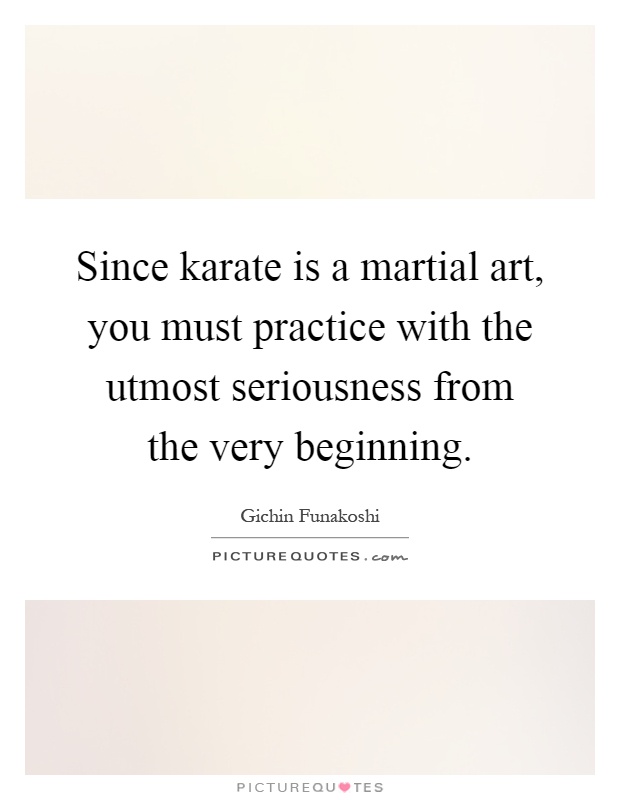 Since karate is a martial art, you must practice with the utmost seriousness from the very beginning Picture Quote #1