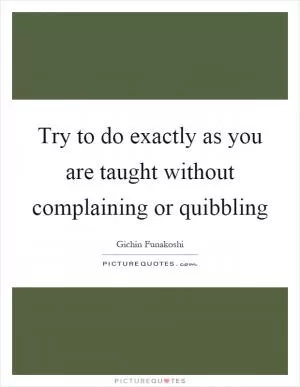Try to do exactly as you are taught without complaining or quibbling Picture Quote #1
