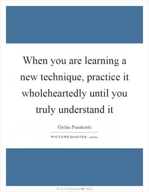 When you are learning a new technique, practice it wholeheartedly until you truly understand it Picture Quote #1