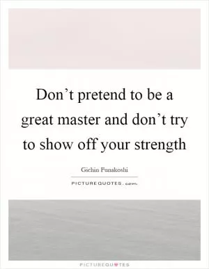 Don’t pretend to be a great master and don’t try to show off your strength Picture Quote #1