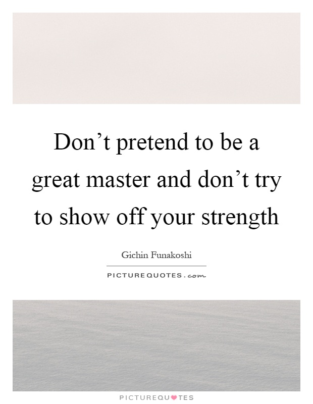 Don't pretend to be a great master and don't try to show off your strength Picture Quote #1