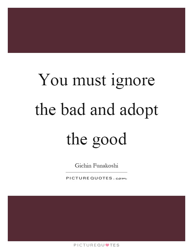 You must ignore the bad and adopt the good Picture Quote #1