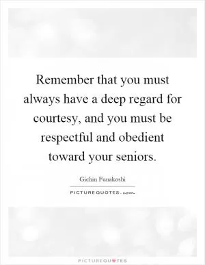 Remember that you must always have a deep regard for courtesy, and you must be respectful and obedient toward your seniors Picture Quote #1
