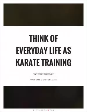 Think of everyday life as karate training Picture Quote #1