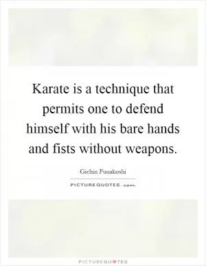 Karate is a technique that permits one to defend himself with his bare hands and fists without weapons Picture Quote #1