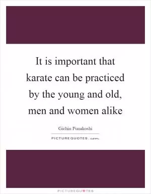 It is important that karate can be practiced by the young and old, men and women alike Picture Quote #1