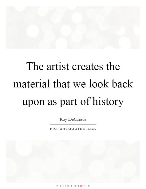The artist creates the material that we look back upon as part of history Picture Quote #1