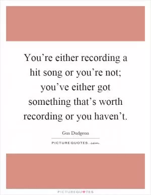 You’re either recording a hit song or you’re not; you’ve either got something that’s worth recording or you haven’t Picture Quote #1