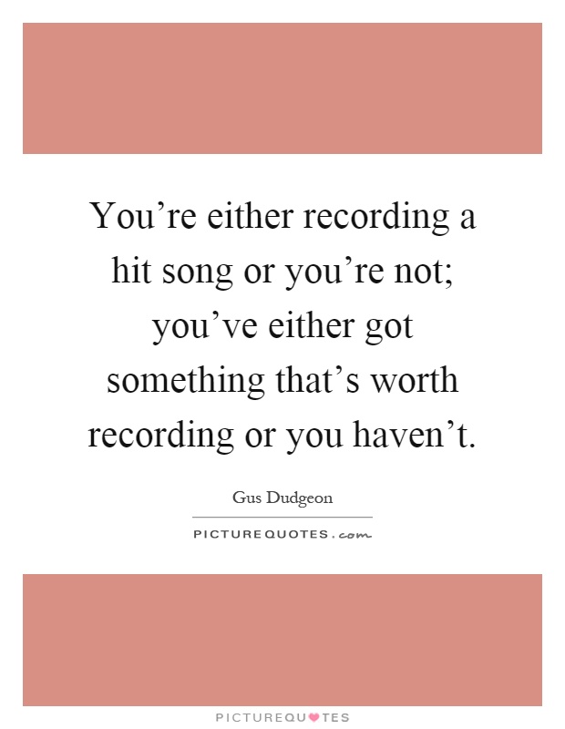 You're either recording a hit song or you're not; you've either got something that's worth recording or you haven't Picture Quote #1