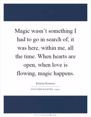 Magic wasn’t something I had to go in search of; it was here, within me, all the time. When hearts are open, when love is flowing, magic happens Picture Quote #1