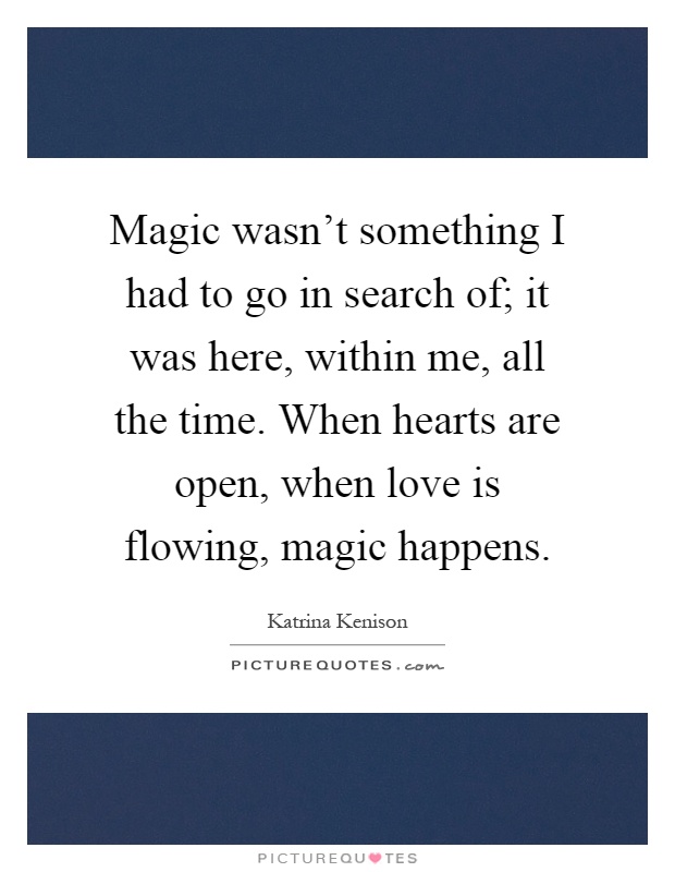 Magic wasn't something I had to go in search of; it was here, within me, all the time. When hearts are open, when love is flowing, magic happens Picture Quote #1