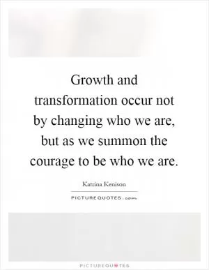 Growth and transformation occur not by changing who we are, but as we summon the courage to be who we are Picture Quote #1