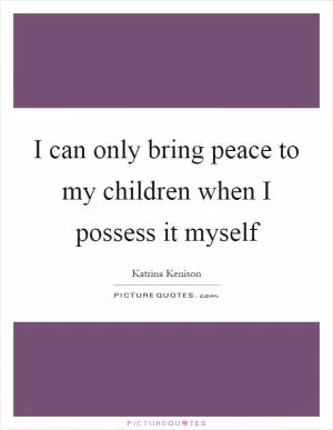 I can only bring peace to my children when I possess it myself Picture Quote #1