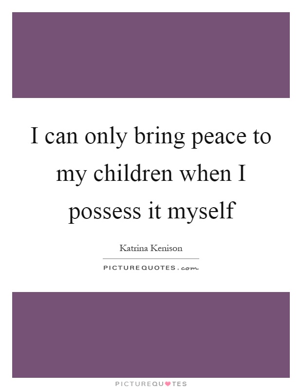 I can only bring peace to my children when I possess it myself Picture Quote #1