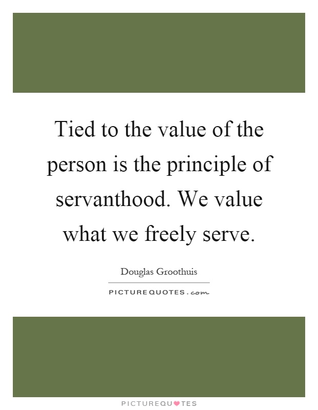 Tied to the value of the person is the principle of servanthood. We value what we freely serve Picture Quote #1
