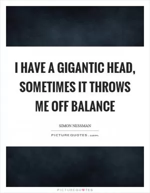 I have a gigantic head, sometimes it throws me off balance Picture Quote #1