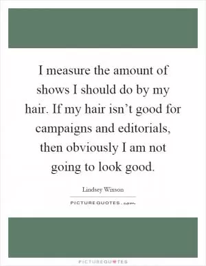 I measure the amount of shows I should do by my hair. If my hair isn’t good for campaigns and editorials, then obviously I am not going to look good Picture Quote #1