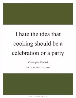 I hate the idea that cooking should be a celebration or a party Picture Quote #1