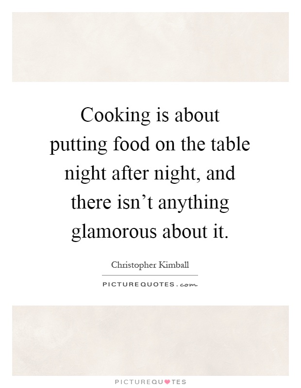 Cooking is about putting food on the table night after night, and there isn't anything glamorous about it Picture Quote #1