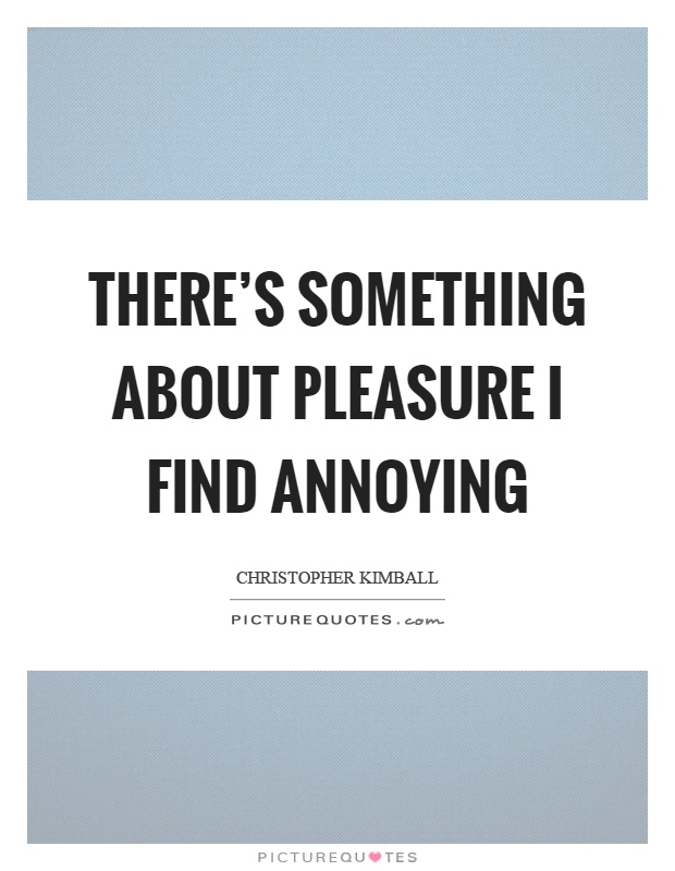 There's something about pleasure I find annoying Picture Quote #1