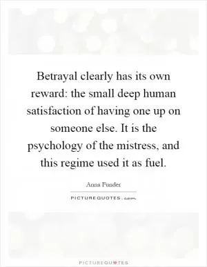 Betrayal clearly has its own reward: the small deep human satisfaction of having one up on someone else. It is the psychology of the mistress, and this regime used it as fuel Picture Quote #1