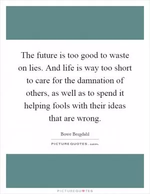 The future is too good to waste on lies. And life is way too short to care for the damnation of others, as well as to spend it helping fools with their ideas that are wrong Picture Quote #1