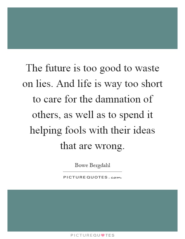 The future is too good to waste on lies. And life is way too short to care for the damnation of others, as well as to spend it helping fools with their ideas that are wrong Picture Quote #1