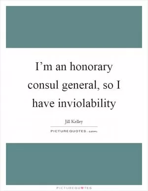 I’m an honorary consul general, so I have inviolability Picture Quote #1