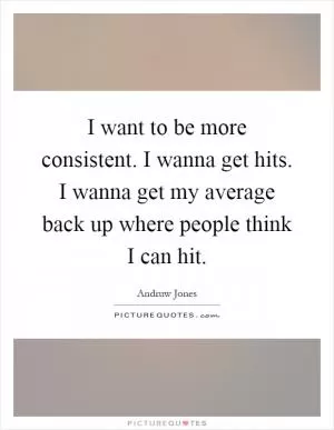 I want to be more consistent. I wanna get hits. I wanna get my average back up where people think I can hit Picture Quote #1