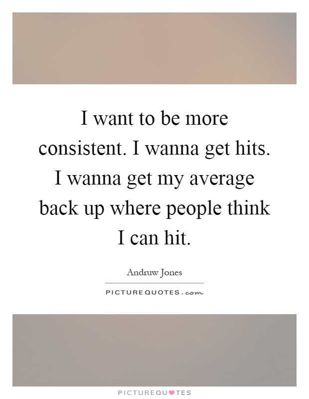I want to be more consistent. I wanna get hits. I wanna get my average back up where people think I can hit Picture Quote #1