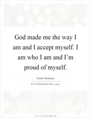 God made me the way I am and I accept myself. I am who I am and I’m proud of myself Picture Quote #1