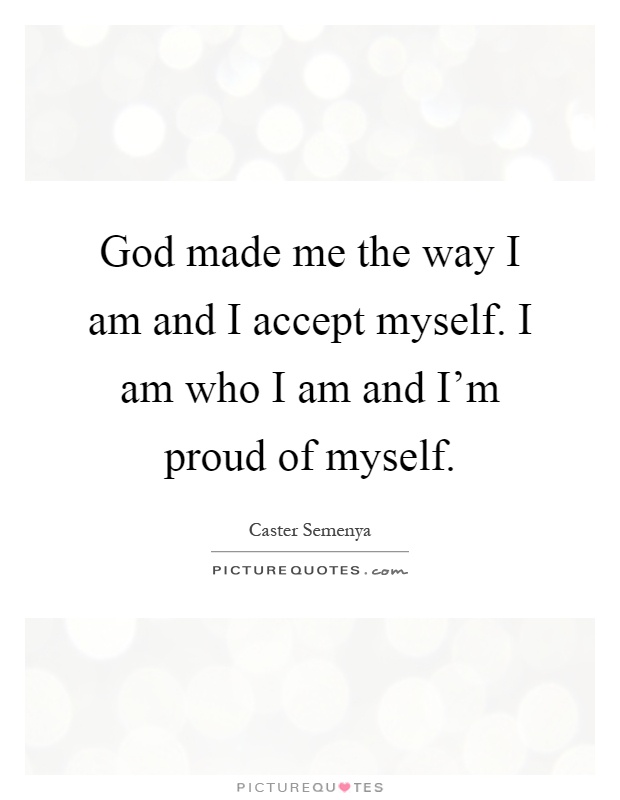 God made me the way I am and I accept myself. I am who I am and I'm proud of myself Picture Quote #1